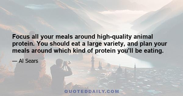 Focus all your meals around high-quality animal protein. You should eat a large variety, and plan your meals around which kind of protein you'll be eating.