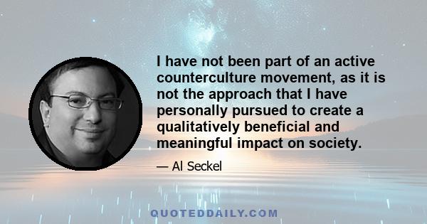 I have not been part of an active counterculture movement, as it is not the approach that I have personally pursued to create a qualitatively beneficial and meaningful impact on society.