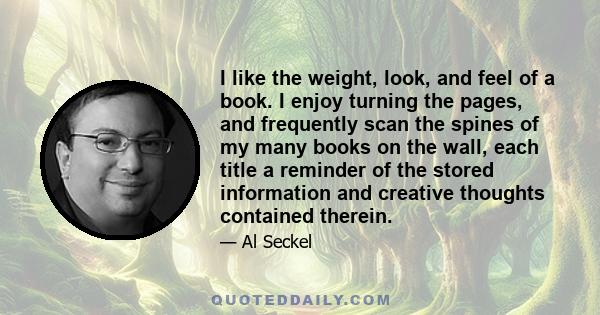 I like the weight, look, and feel of a book. I enjoy turning the pages, and frequently scan the spines of my many books on the wall, each title a reminder of the stored information and creative thoughts contained