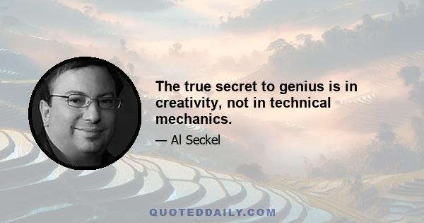 The true secret to genius is in creativity, not in technical mechanics.