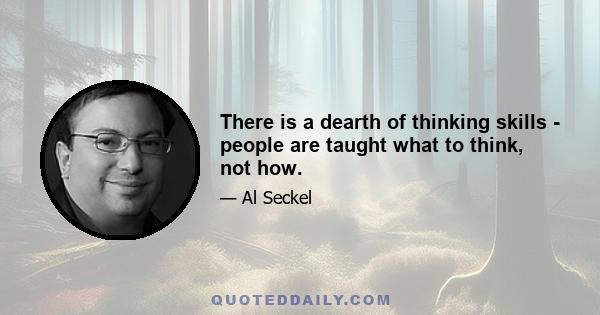 There is a dearth of thinking skills - people are taught what to think, not how.