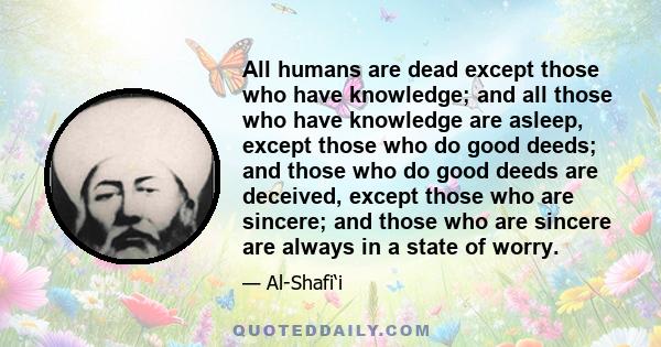 All humans are dead except those who have knowledge; and all those who have knowledge are asleep, except those who do good deeds; and those who do good deeds are deceived, except those who are sincere; and those who are 