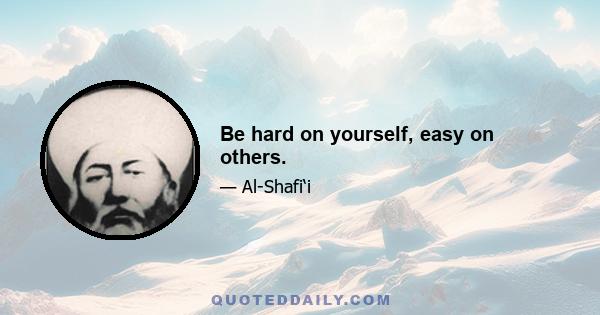 Be hard on yourself, easy on others.