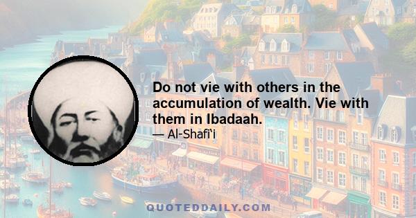 Do not vie with others in the accumulation of wealth. Vie with them in Ibadaah.