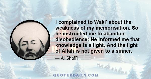 I complained to Waki' about the weakness of my memorisation, So he instructed me to abandon disobedience; He informed me that knowledge is a light, And the light of Allah is not given to a sinner.