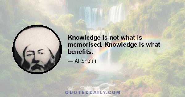 Knowledge is not what is memorised. Knowledge is what benefits.