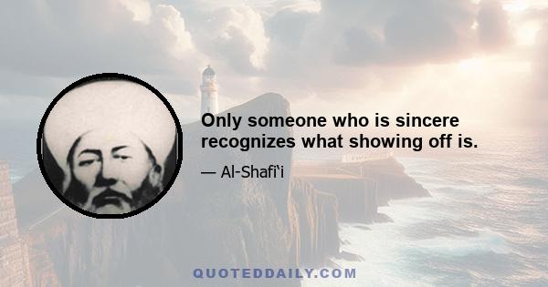 Only someone who is sincere recognizes what showing off is.