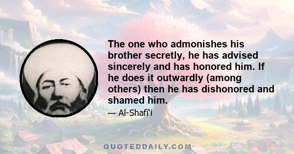 The one who admonishes his brother secretly, he has advised sincerely and has honored him. If he does it outwardly (among others) then he has dishonored and shamed him.