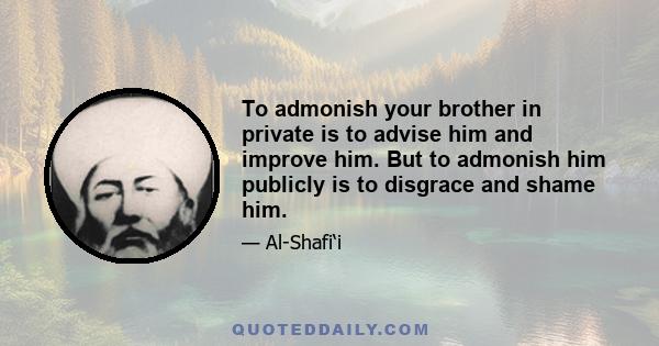 To admonish your brother in private is to advise him and improve him. But to admonish him publicly is to disgrace and shame him.