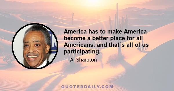 America has to make America become a better place for all Americans, and that`s all of us participating.