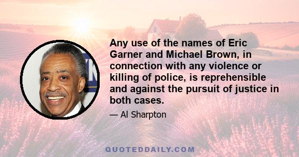 Any use of the names of Eric Garner and Michael Brown, in connection with any violence or killing of police, is reprehensible and against the pursuit of justice in both cases.