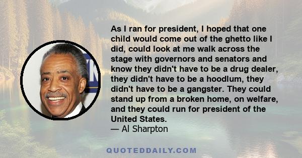 As I ran for president, I hoped that one child would come out of the ghetto like I did, could look at me walk across the stage with governors and senators and know they didn't have to be a drug dealer, they didn't have