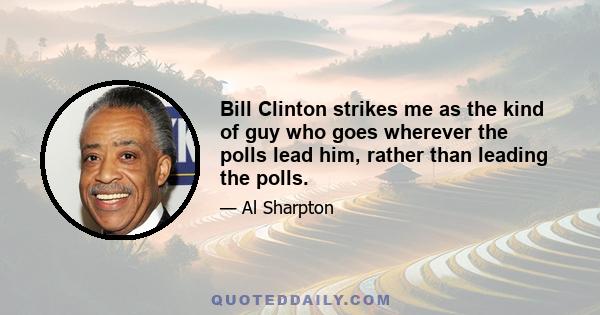 Bill Clinton strikes me as the kind of guy who goes wherever the polls lead him, rather than leading the polls.