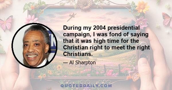 During my 2004 presidential campaign, I was fond of saying that it was high time for the Christian right to meet the right Christians.