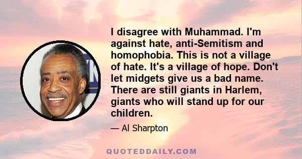 I disagree with Muhammad. I'm against hate, anti-Semitism and homophobia. This is not a village of hate. It's a village of hope. Don't let midgets give us a bad name. There are still giants in Harlem, giants who will