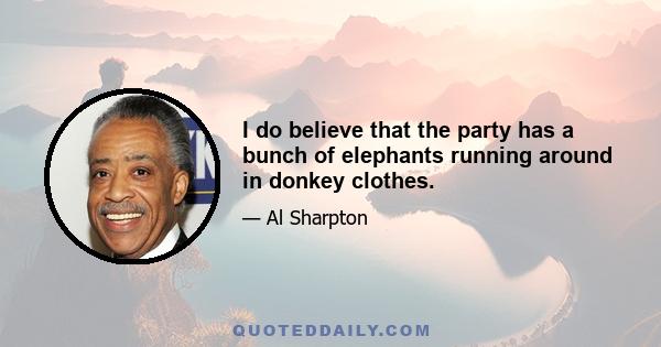 I do believe that the party has a bunch of elephants running around in donkey clothes.