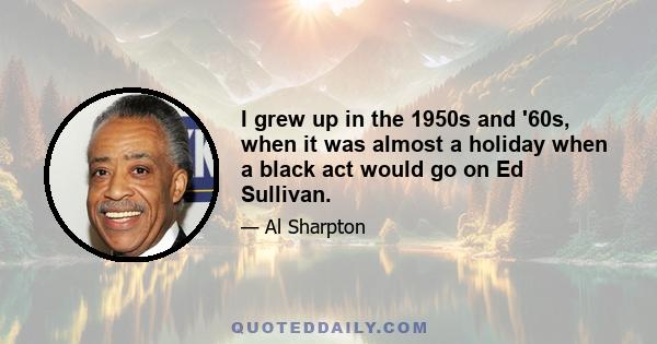 I grew up in the 1950s and '60s, when it was almost a holiday when a black act would go on Ed Sullivan.