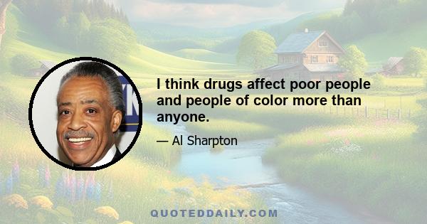 I think drugs affect poor people and people of color more than anyone.