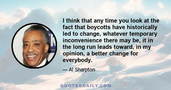 I think that any time you look at the fact that boycotts have historically led to change, whatever temporary inconvenience there may be, it in the long run leads toward, in my opinion, a better change for everybody.