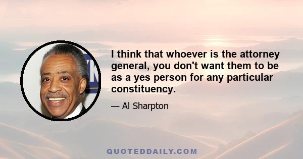 I think that whoever is the attorney general, you don't want them to be as a yes person for any particular constituency.