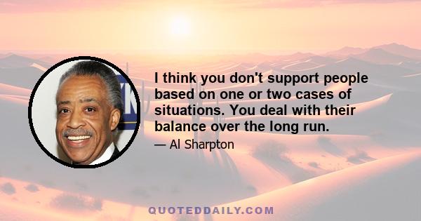 I think you don't support people based on one or two cases of situations. You deal with their balance over the long run.