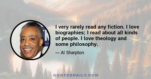 I very rarely read any fiction. I love biographies; I read about all kinds of people. I love theology and some philosophy.