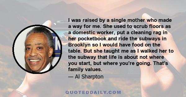 I was raised by a single mother who made a way for me. She used to scrub floors as a domestic worker, put a cleaning rag in her pocketbook and ride the subways in Brooklyn so I would have food on the table. But she