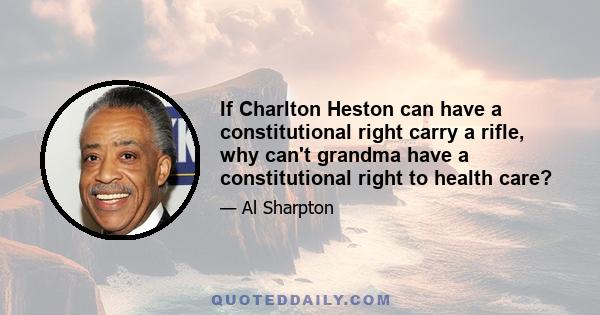 If Charlton Heston can have a constitutional right carry a rifle, why can't grandma have a constitutional right to health care?