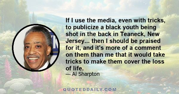 If I use the media, even with tricks, to publicize a black youth being shot in the back in Teaneck, New Jersey... then I should be praised for it, and it's more of a comment on them than me that it would take tricks to