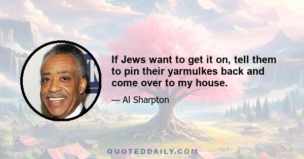 If Jews want to get it on, tell them to pin their yarmulkes back and come over to my house.