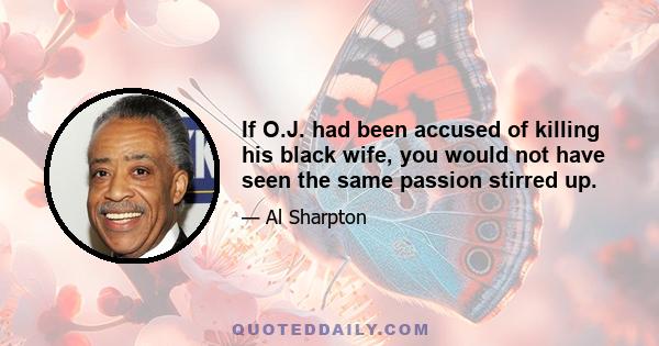 If O.J. had been accused of killing his black wife, you would not have seen the same passion stirred up.