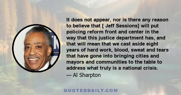 It does not appear, nor is there any reason to believe that [ Jeff Sessions] will put policing reform front and center in the way that this justice department has, and that will mean that we cast aside eight years of