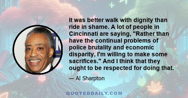 It was better walk with dignity than ride in shame. A lot of people in Cincinnati are saying, Rather than have the continual problems of police brutality and economic disparity, I'm willing to make some sacrifices. And