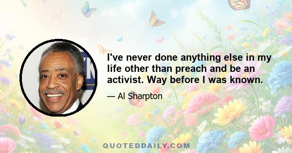 I've never done anything else in my life other than preach and be an activist. Way before I was known.