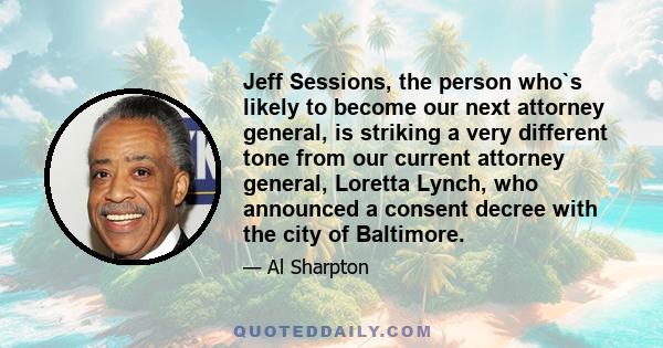 Jeff Sessions, the person who`s likely to become our next attorney general, is striking a very different tone from our current attorney general, Loretta Lynch, who announced a consent decree with the city of Baltimore.