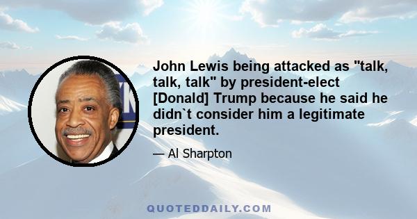 John Lewis being attacked as talk, talk, talk by president-elect [Donald] Trump because he said he didn`t consider him a legitimate president.