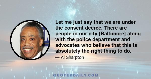 Let me just say that we are under the consent decree. There are people in our city [Baltimore] along with the police department and advocates who believe that this is absolutely the right thing to do.