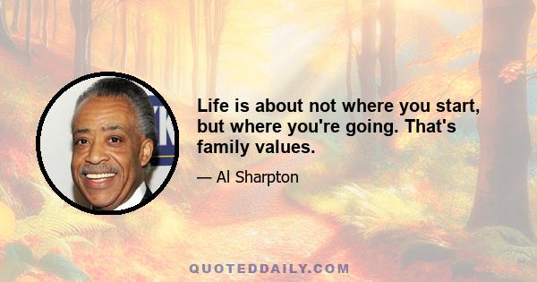 Life is about not where you start, but where you're going. That's family values.