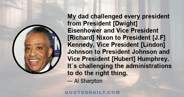 My dad challenged every president from President [Dwight] Eisenhower and Vice President [Richard] Nixon to President [J.F] Kennedy, Vice President [Lindon] Johnson to President Johnson and Vice President [Hubert]