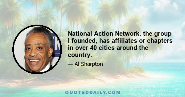 National Action Network, the group I founded, has affiliates or chapters in over 40 cities around the country.