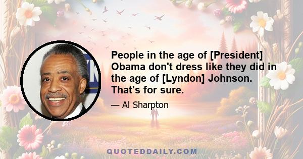 People in the age of [President] Obama don't dress like they did in the age of [Lyndon] Johnson. That's for sure.