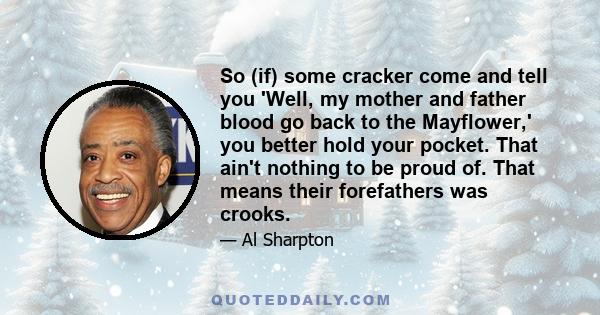 So (if) some cracker come and tell you 'Well, my mother and father blood go back to the Mayflower,' you better hold your pocket. That ain't nothing to be proud of. That means their forefathers was crooks.