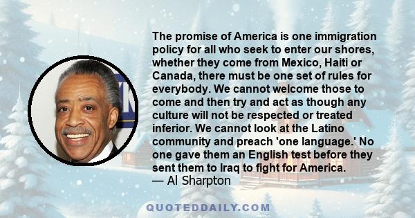 The promise of America is one immigration policy for all who seek to enter our shores, whether they come from Mexico, Haiti or Canada, there must be one set of rules for everybody. We cannot welcome those to come and