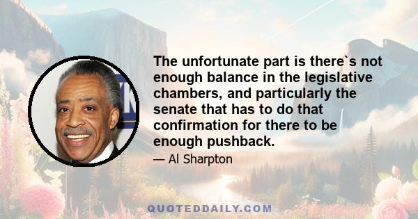 The unfortunate part is there`s not enough balance in the legislative chambers, and particularly the senate that has to do that confirmation for there to be enough pushback.