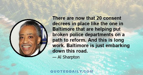 There are now that 20 consent decrees in place like the one in Baltimore that are helping put broken police departments on a path to reform. And this is long work. Baltimore is just embarking down this road.