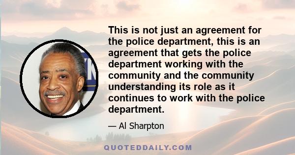 This is not just an agreement for the police department, this is an agreement that gets the police department working with the community and the community understanding its role as it continues to work with the police