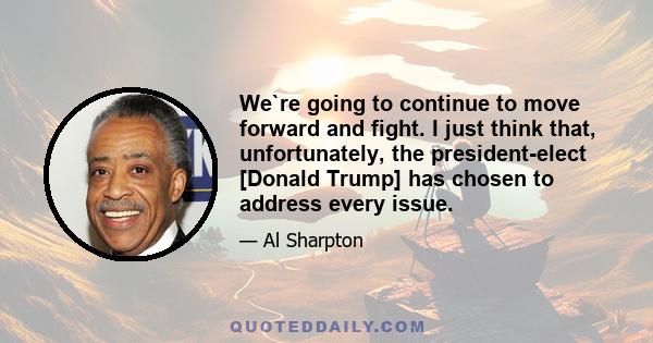 We`re going to continue to move forward and fight. I just think that, unfortunately, the president-elect [Donald Trump] has chosen to address every issue.