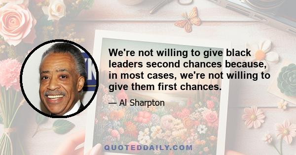 We're not willing to give black leaders second chances because, in most cases, we're not willing to give them first chances.