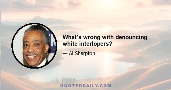 What’s wrong with denouncing white interlopers?