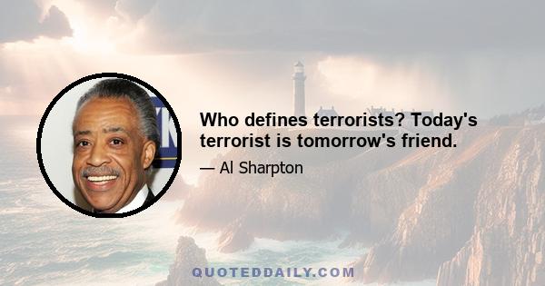 Who defines terrorists? Today's terrorist is tomorrow's friend.